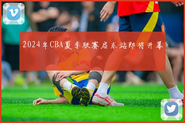2024年CBA夏季联赛启东站即将开幕