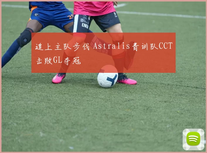 追上主队步伐 Astralis青训队CCT击败GL夺冠