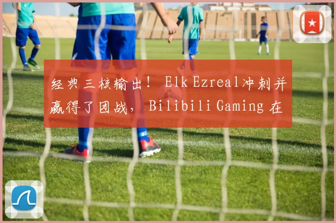 经典三核输出！ Elk Ezreal冲刺并赢得了团战， Bilibili Gaming 在第一场比赛中击败了 Top Esports