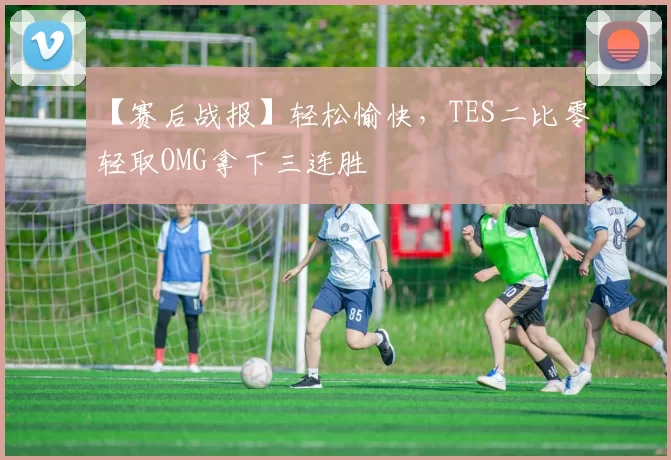 【赛后战报】轻松愉快，TES二比零轻取OMG拿下三连胜