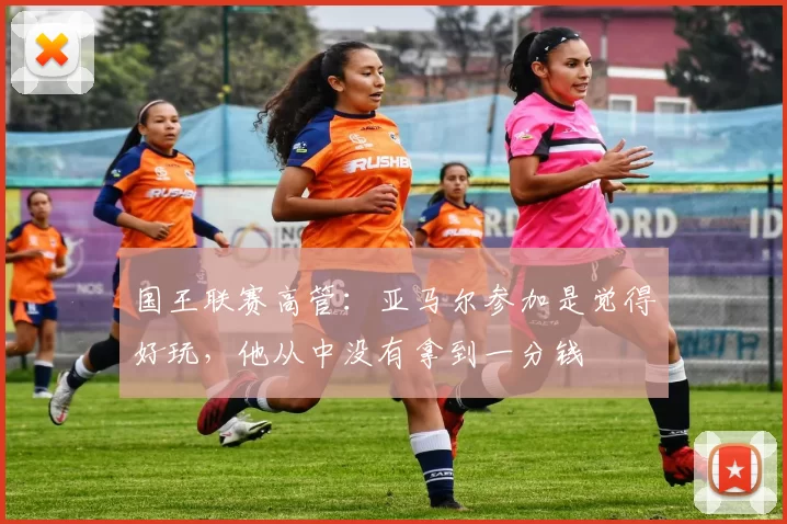 国王联赛高管：亚马尔参加是觉得好玩，他从中没有拿到一分钱