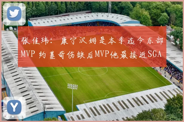 张佳玮：康宁汉姆是本季迄今东部MVP 约基奇伤缺后MVP他最接近SGA