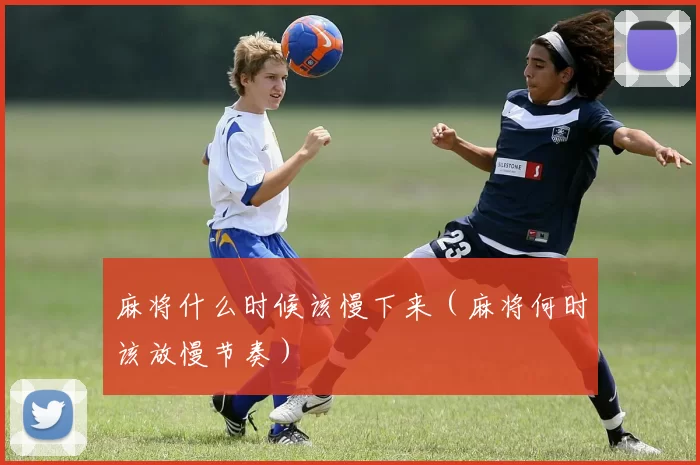 麻将什么时候该慢下来（麻将何时该放慢节奏）