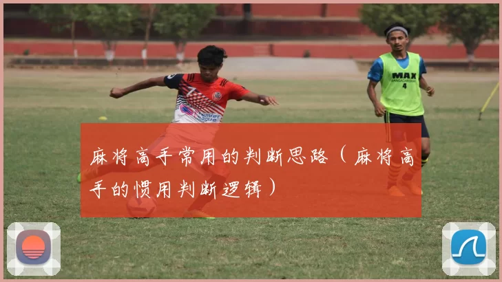 麻将高手常用的判断思路（麻将高手的惯用判断逻辑）