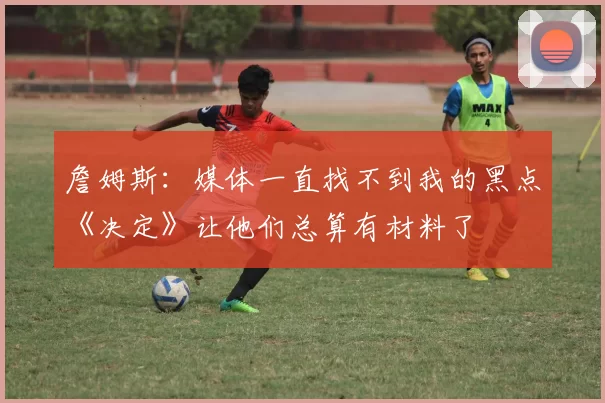 詹姆斯：媒体一直找不到我的黑点《决定》让他们总算有材料了