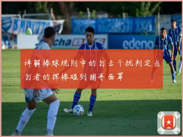 详解棒球规则中的打击干扰判定当打者的挥棒碰到捕手面罩