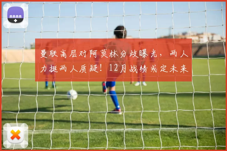 曼联高层对阿莫林分歧曝光，两人力挺两人质疑！12月战绩或定未来