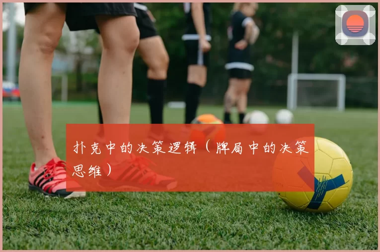 扑克中的决策逻辑（牌局中的决策思维）