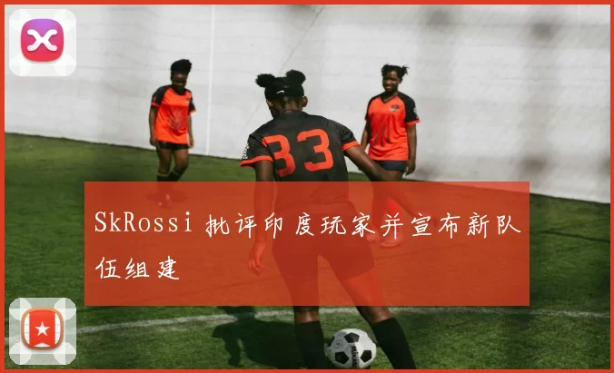 SkRossi 批评印度玩家并宣布新队伍组建