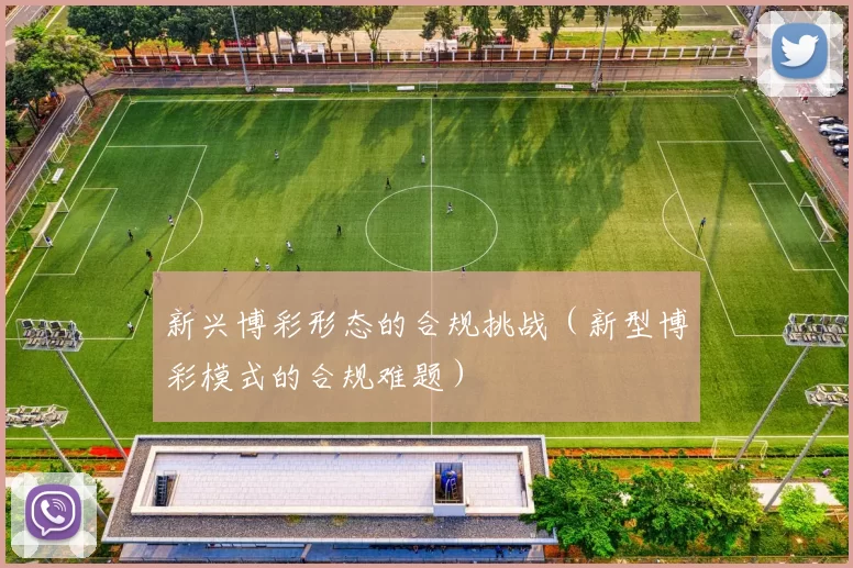 新兴博彩形态的合规挑战（新型博彩模式的合规难题）