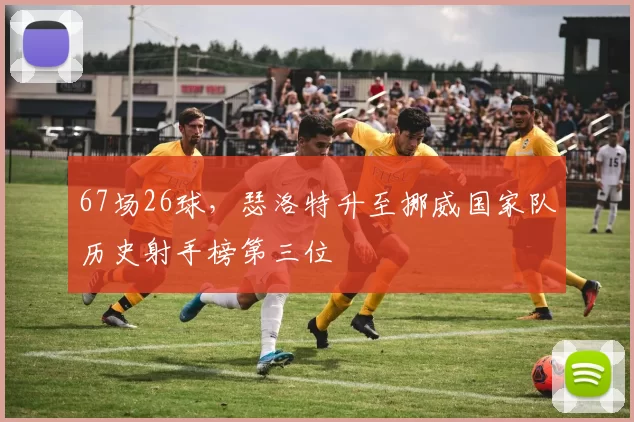 67场26球，瑟洛特升至挪威国家队历史射手榜第三位