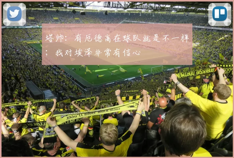 塔帅：有厄德高在球队就是不一样；我对埃泽非常有信心