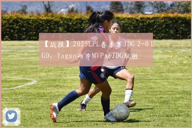 【战报】2025LPL春季赛JDG 2-0 LGD，Yagao两夺MVP助JDG取胜