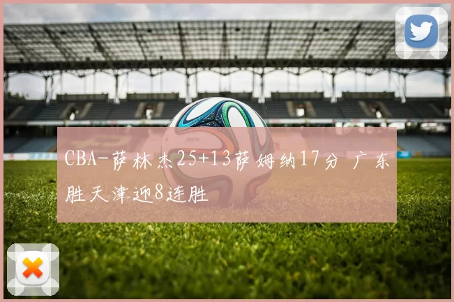 CBA-萨林杰25+13萨姆纳17分 广东胜天津迎8连胜