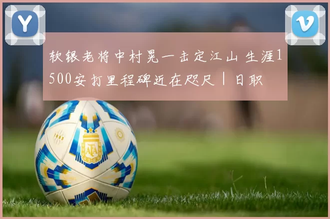软银老将中村晃一击定江山 生涯1500安打里程碑近在咫尺｜日职