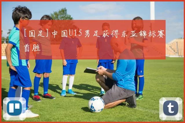 [国足]中国U15男足获得东亚锦标赛首胜