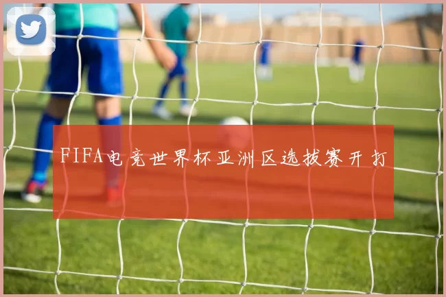 FIFA电竞世界杯亚洲区选拔赛开打