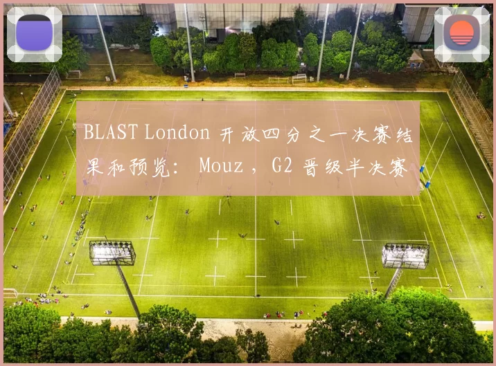 BLAST London 开放四分之一决赛结果和预览： Mouz ，G2 晋级半决赛