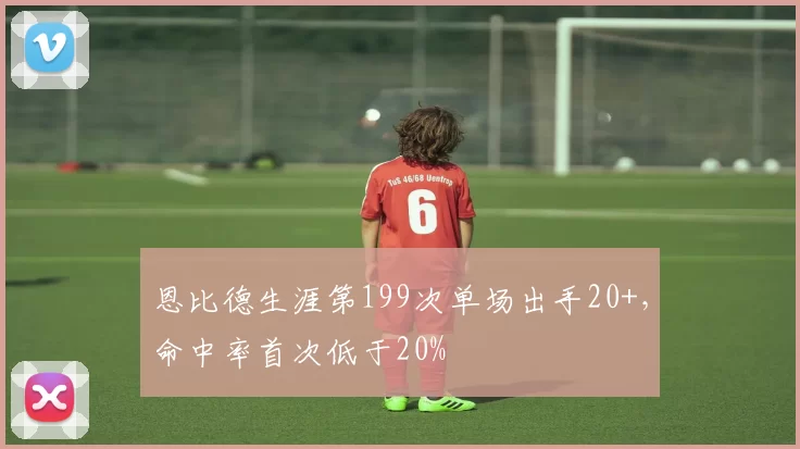 恩比德生涯第199次单场出手20+，命中率首次低于20%