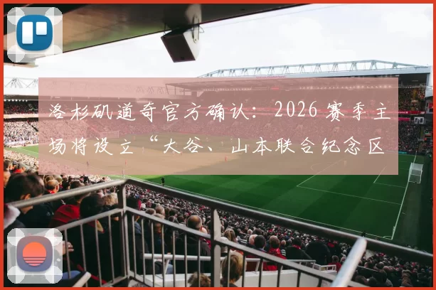洛杉矶道奇官方确认：2026 赛季主场将设立“大谷、山本联合纪念区”，回馈日本球迷支持
