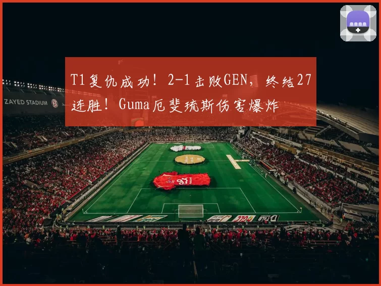 T1复仇成功！2-1击败GEN，终结27连胜！Guma厄斐琉斯伤害爆炸