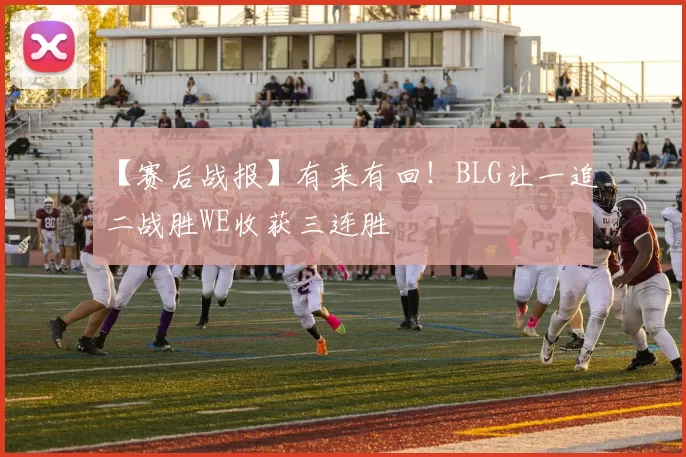 【赛后战报】有来有回！BLG让一追二战胜WE收获三连胜