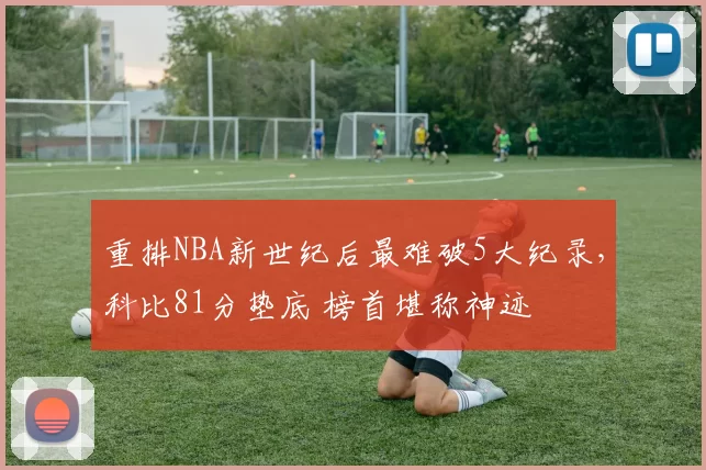 重排NBA新世纪后最难破5大纪录，科比81分垫底 榜首堪称神迹