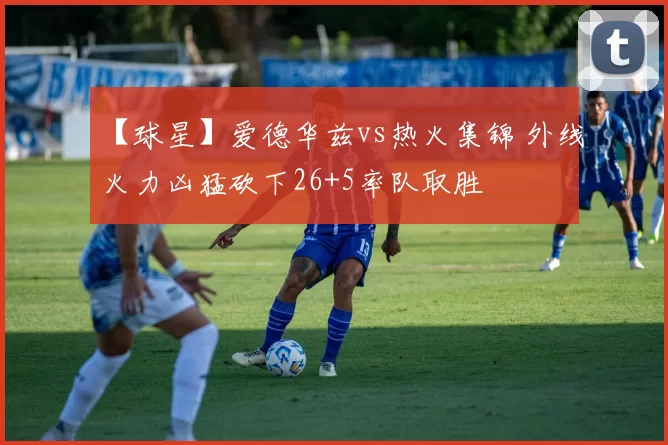 【球星】爱德华兹vs热火集锦 外线火力凶猛砍下26+5率队取胜