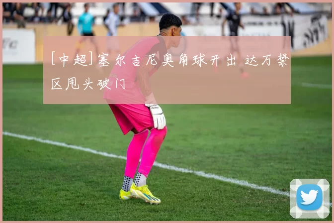 [中超]塞尔吉尼奥角球开出 达万禁区甩头破门