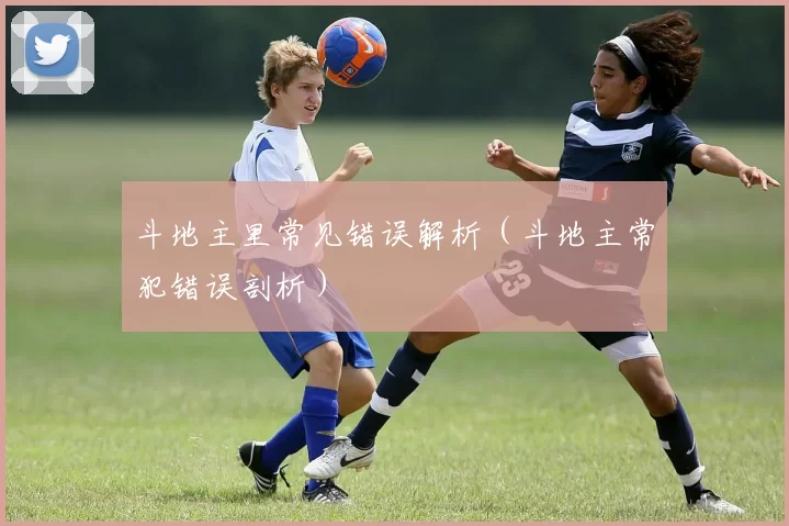 斗地主里常见错误解析（斗地主常犯错误剖析）
