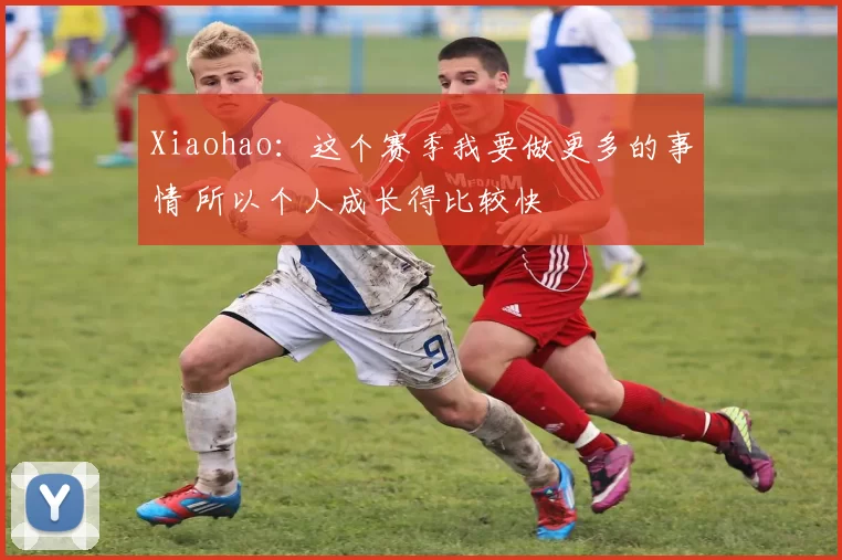 Xiaohao：这个赛季我要做更多的事情 所以个人成长得比较快