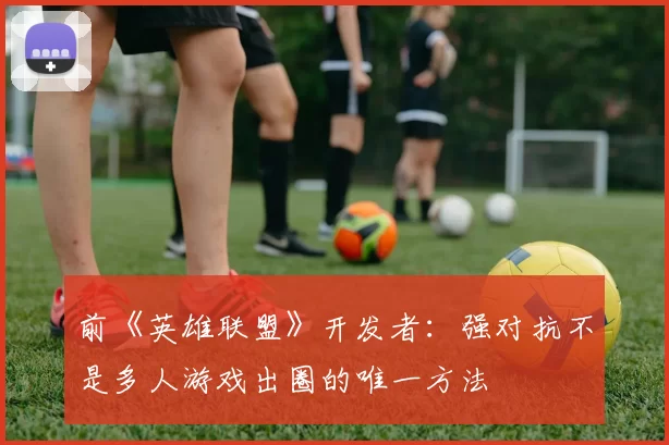 前《英雄联盟》开发者：强对抗不是多人游戏出圈的唯一方法