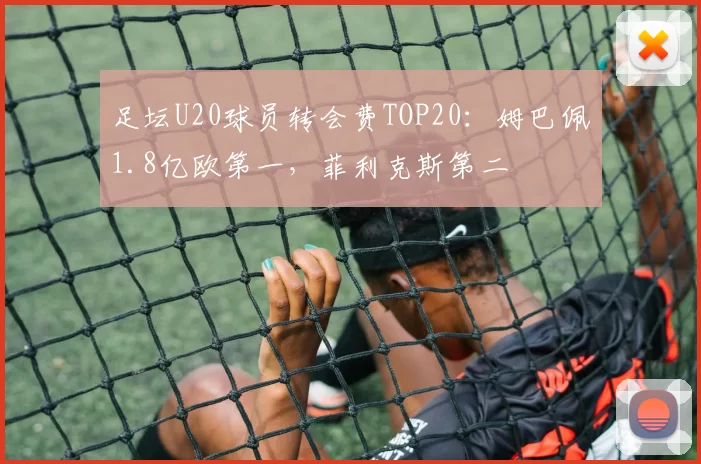 足坛U20球员转会费TOP20：姆巴佩1.8亿欧第一，菲利克斯第二
