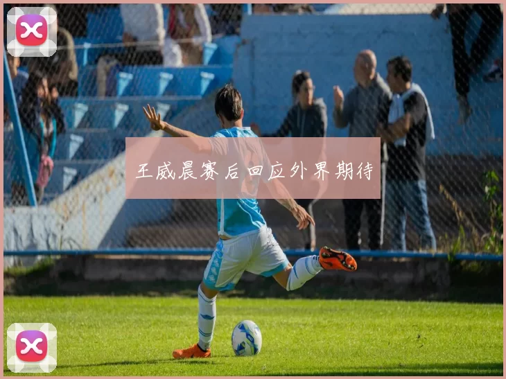 王威晨赛后回应外界期待