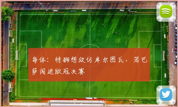 每体：特狮想效仿库尔图瓦，若巴萨闯进欧冠决赛