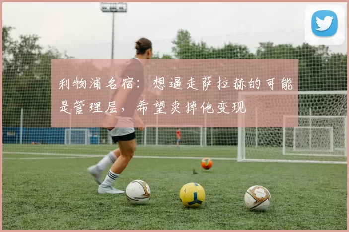 利物浦名宿：想逼走萨拉赫的可能是管理层，希望卖掉他变现