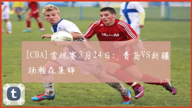 [CBA]常规赛3月24日：青岛VS新疆 杨瀚森集锦