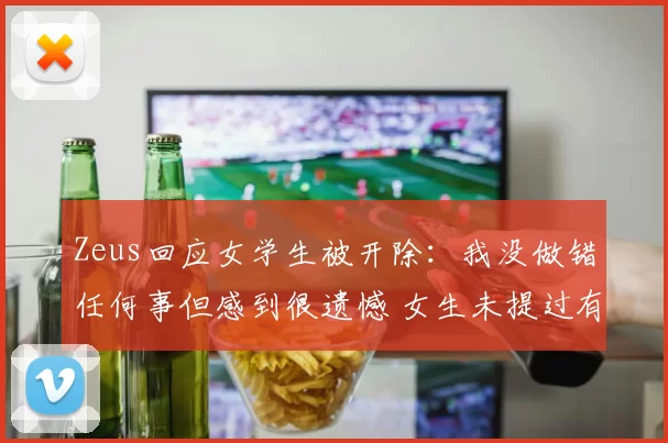 Zeus回应女学生被开除：我没做错任何事但感到很遗憾 女生未提过有男友