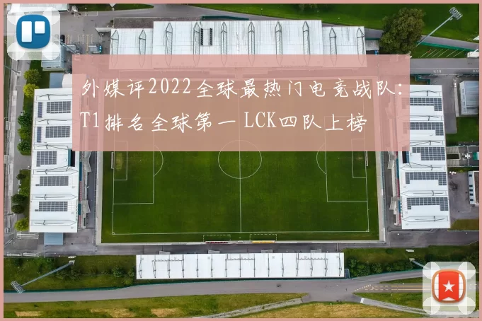 外媒评2022全球最热门电竞战队：T1排名全球第一 LCK四队上榜