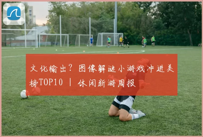 文化输出？图像解谜小游戏冲进美榜TOP10 ｜ 休闲新游周报