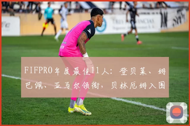 FIFPRO年度最佳11人：登贝莱、姆巴佩、亚马尔领衔，贝林厄姆入围