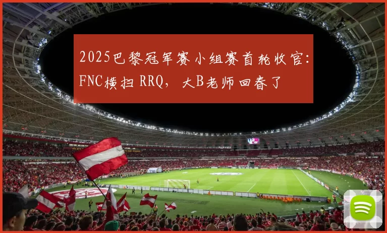 2025巴黎冠军赛小组赛首轮收官：FNC横扫 RRQ，大B老师回春了