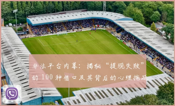 非法平台内幕：揭秘“提现失败”的 100 种借口及其背后的心理拖延战术。（非法平台黑幕：“提现失败”的100种托词及其背后的心理操控拖延术）