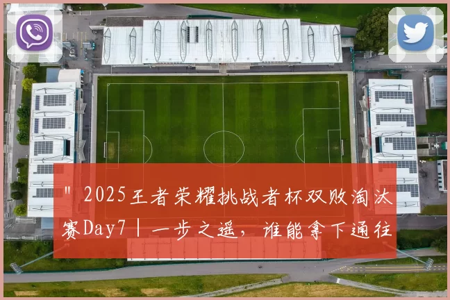 ＂2025王者荣耀挑战者杯双败淘汰赛Day7｜一步之遥，谁能拿下通往决赛的最后一张门票？