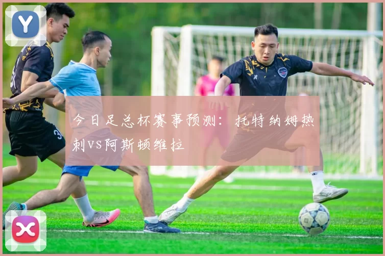 今日足总杯赛事预测：托特纳姆热刺vs阿斯顿维拉