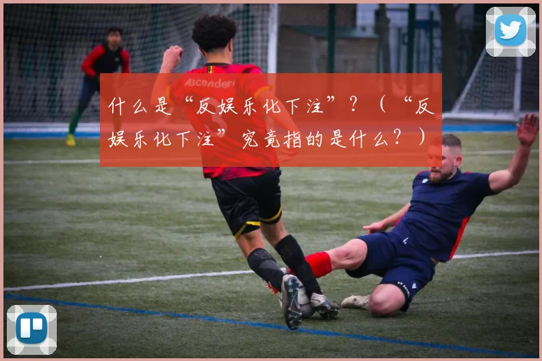 什么是“反娱乐化下注”？（“反娱乐化下注”究竟指的是什么？）