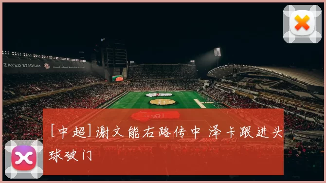[中超]谢文能右路传中 泽卡跟进头球破门
