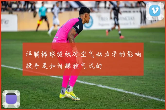 详解棒球缝线对空气动力学的影响投手是如何操控气流的