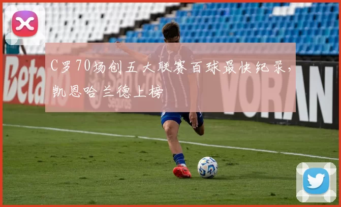 C罗70场创五大联赛百球最快纪录，凯恩哈兰德上榜