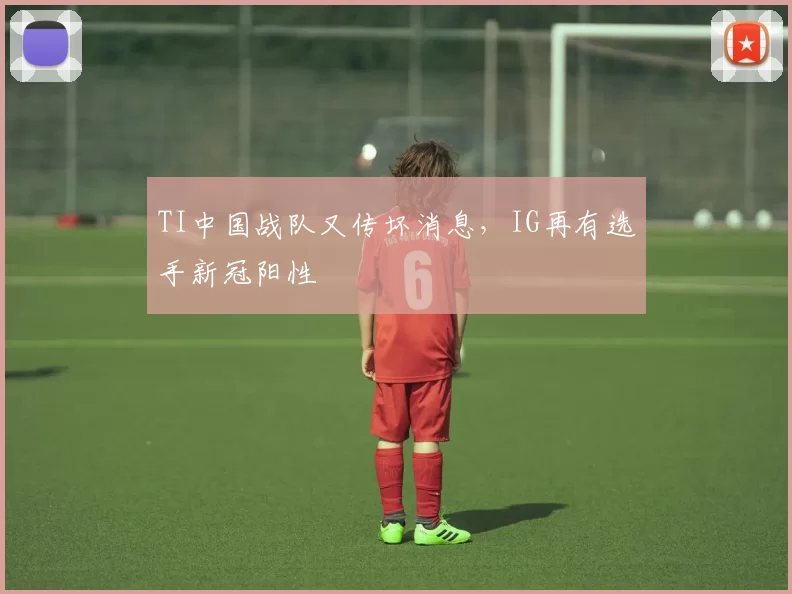 TI中国战队又传坏消息，IG再有选手新冠阳性